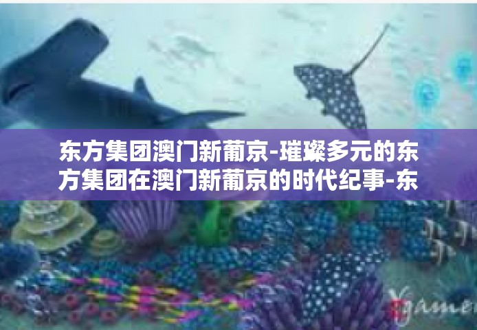 东方集团澳门新葡京-璀璨多元的东方集团在澳门新葡京的时代纪事-东方集团澳门新葡京