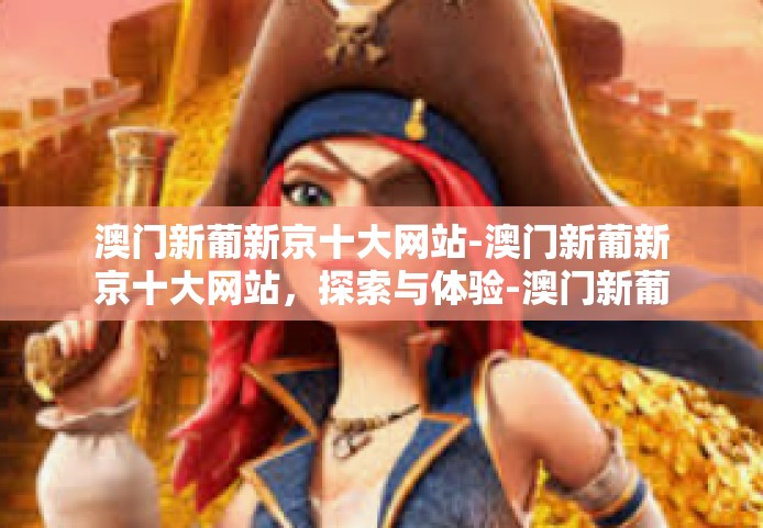 澳门新葡新京十大网站-澳门新葡新京十大网站，探索与体验-澳门新葡新京十大网站