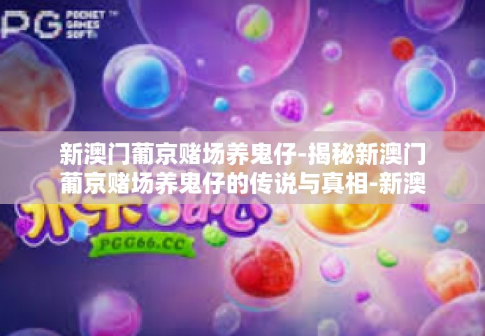 新澳门葡京赌场养鬼仔-揭秘新澳门葡京赌场养鬼仔的传说与真相-新澳门葡京赌场养鬼仔 新澳门葡京赌场养鬼仔-揭秘新澳门葡京赌场养鬼仔的传说与真相-新澳门葡京赌场养鬼仔