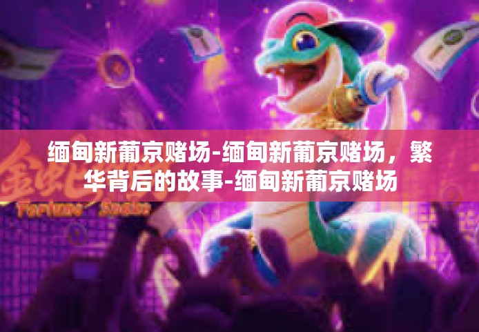 缅甸新葡京赌场-缅甸新葡京赌场,繁华背后的故事-缅甸新葡京赌场 缅甸新葡京赌场-缅甸新葡京赌场,繁华背后的故事-缅甸新葡京赌场