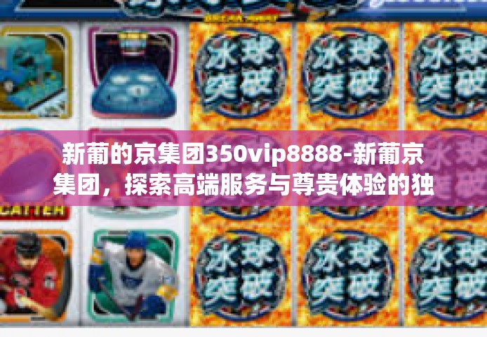 新葡的京集团350vip8888-新葡京集团，探索高端服务与尊贵体验的独特融合-新葡的京集团350vip8888