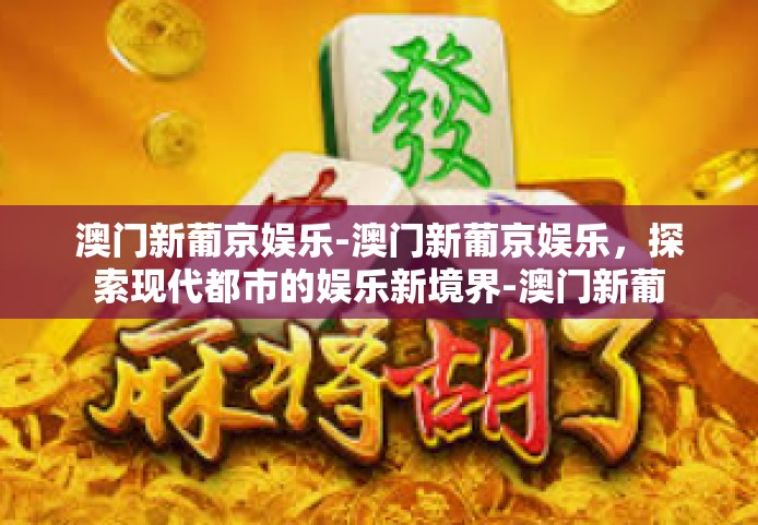 澳门新葡京娱乐-澳门新葡京娱乐，探索现代都市的娱乐新境界-澳门新葡京娱乐