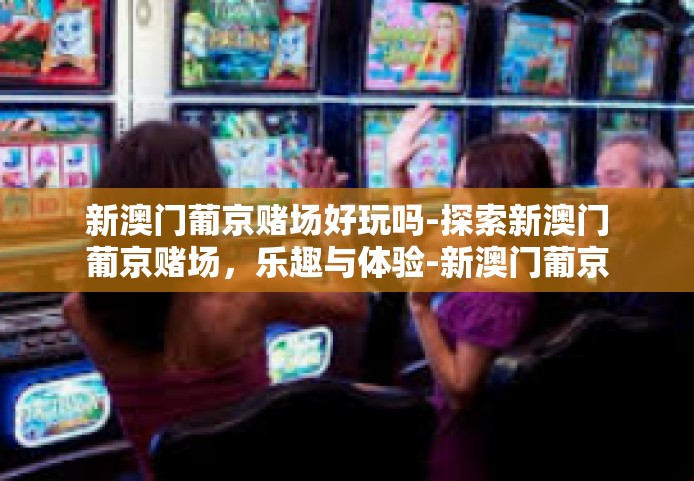 新澳门葡京赌场好玩吗-探索新澳门葡京赌场，乐趣与体验-新澳门葡京赌场好玩吗