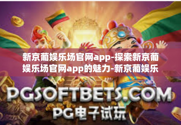 新京葡娱乐场官网app-探索新京葡娱乐场官网app的魅力-新京葡娱乐场官网app
