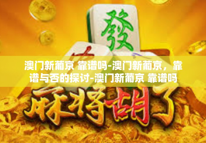 澳门新葡京 靠谱吗-澳门新葡京，靠谱与否的探讨-澳门新葡京 靠谱吗