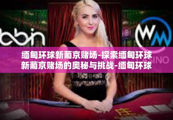 缅甸环球新葡京赌场-探索缅甸环球新葡京赌场的奥秘与挑战-缅甸环球新葡京赌场