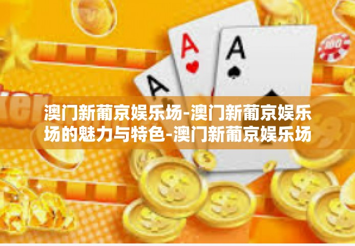 澳门新葡京娱乐场-澳门新葡京娱乐场的魅力与特色-澳门新葡京娱乐场