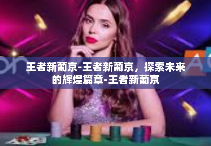 王者新葡京-王者新葡京，探索未来的辉煌篇章-王者新葡京