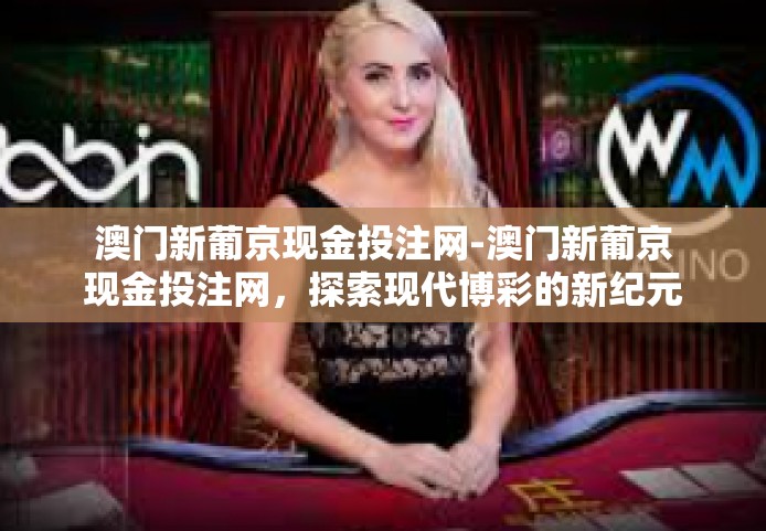 澳门新葡京现金投注网-澳门新葡京现金投注网，探索现代博彩的新纪元-澳门新葡京现金投注网