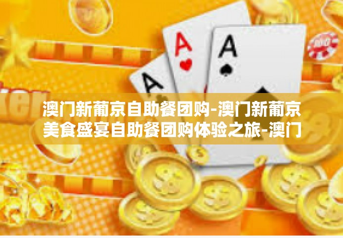 澳门新葡京自助餐团购-澳门新葡京美食盛宴自助餐团购体验之旅-澳门新葡京自助餐团购