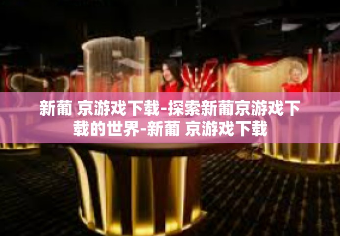 新葡 京游戏下载-探索新葡京游戏下载的世界-新葡 京游戏下载