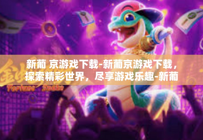 新葡 京游戏下载-新葡京游戏下载，探索精彩世界，尽享游戏乐趣-新葡 京游戏下载