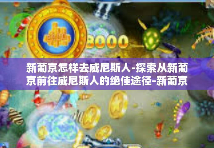 新葡京怎样去威尼斯人-探索从新葡京前往威尼斯人的绝佳途径-新葡京怎样去威尼斯人