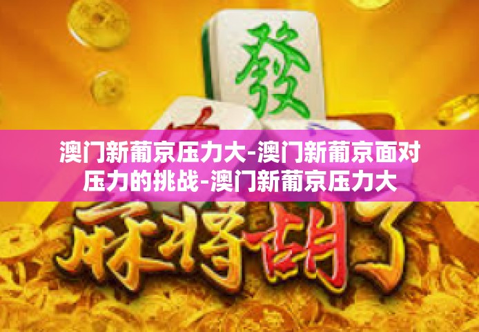 澳门新葡京压力大-澳门新葡京面对压力的挑战-澳门新葡京压力大