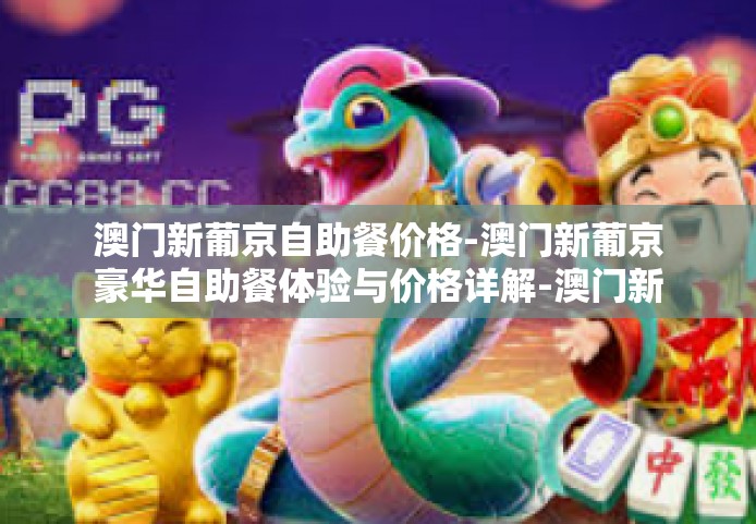 澳门新葡京自助餐价格-澳门新葡京豪华自助餐体验与价格详解-澳门新葡京自助餐价格