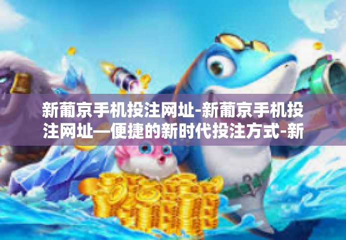 新葡京手机投注网址-新葡京手机投注网址—便捷的新时代投注方式-新葡京手机投注网址
