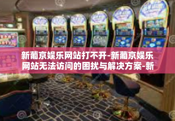 新葡京娱乐网站打不开-新葡京娱乐网站无法访问的困扰与解决方案-新葡京娱乐网站打不开