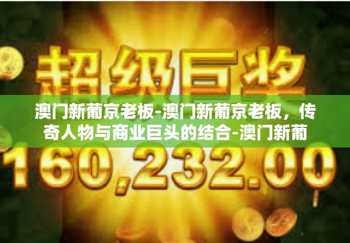 澳门新葡京老板-澳门新葡京老板，传奇人物与商业巨头的结合-澳门新葡京老板