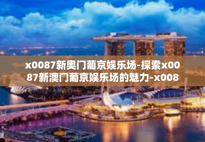 x0087新奥门葡京娱乐场-探索x0087新澳门葡京娱乐场的魅力-x0087新奥门葡京娱乐场