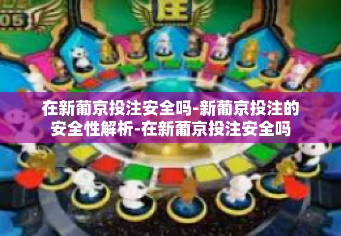 在新葡京投注安全吗-新葡京投注的安全性解析-在新葡京投注安全吗