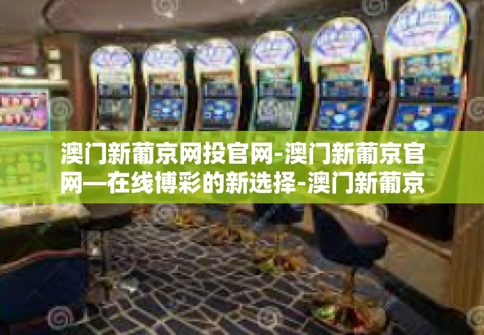 澳门新葡京网投官网-澳门新葡京官网—在线博彩的新选择-澳门新葡京网投官网