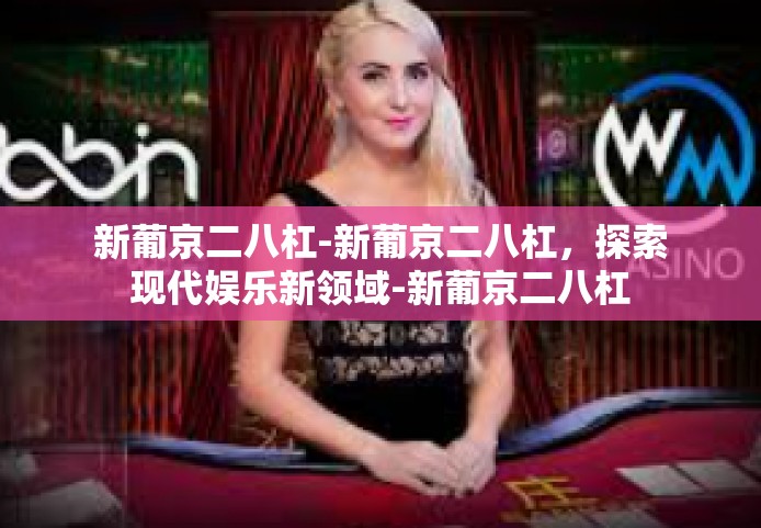 新葡京二八杠-新葡京二八杠，探索现代娱乐新领域-新葡京二八杠
