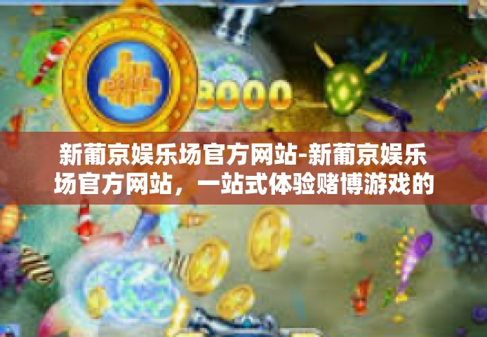 新葡京娱乐场官方网站-新葡京娱乐场官方网站，一站式体验赌博游戏的全新乐园-新葡京娱乐场官方网站