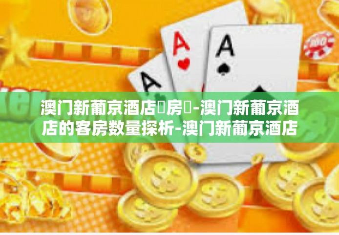 澳门新葡京酒店總房數-澳门新葡京酒店的客房数量探析-澳门新葡京酒店總房數
