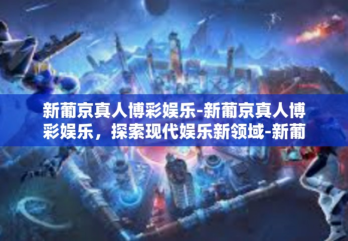 新葡京真人博彩娱乐-新葡京真人博彩娱乐，探索现代娱乐新领域-新葡京真人博彩娱乐