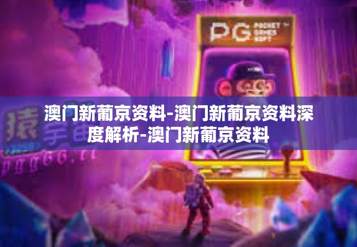 澳门新葡京资料-澳门新葡京资料深度解析-澳门新葡京资料