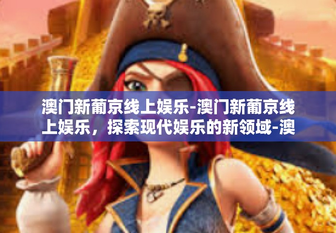 澳门新葡京线上娱乐-澳门新葡京线上娱乐，探索现代娱乐的新领域-澳门新葡京线上娱乐