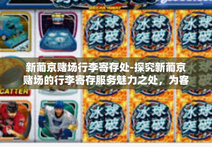 新葡京赌场行李寄存处-探究新葡京赌场的行李寄存服务魅力之处，为客户提供尊贵的全天候式行李寄存体验-新葡京赌场行李寄存处