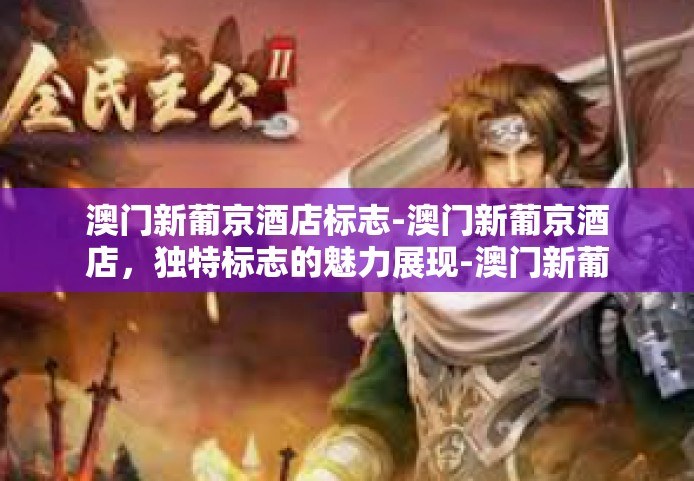 澳门新葡京酒店标志-澳门新葡京酒店，独特标志的魅力展现-澳门新葡京酒店标志