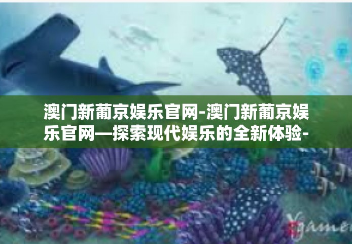 澳门新葡京娱乐官网-澳门新葡京娱乐官网—探索现代娱乐的全新体验-澳门新葡京娱乐官网