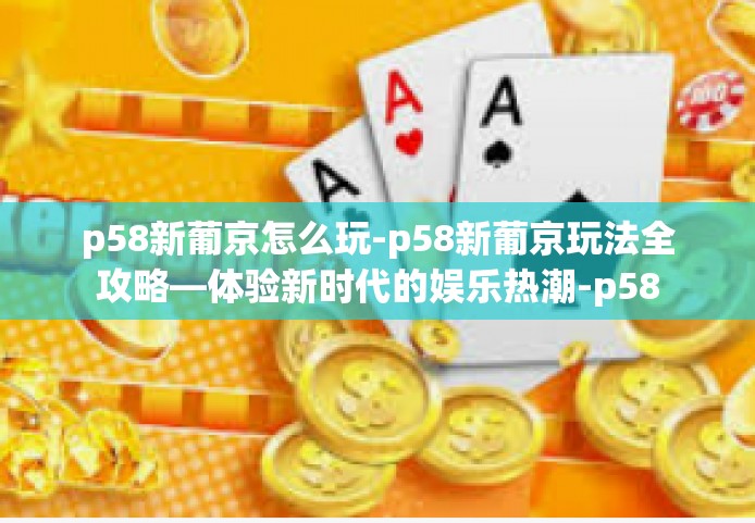 p58新葡京怎么玩-p58新葡京玩法全攻略—体验新时代的娱乐热潮-p58新葡京怎么玩