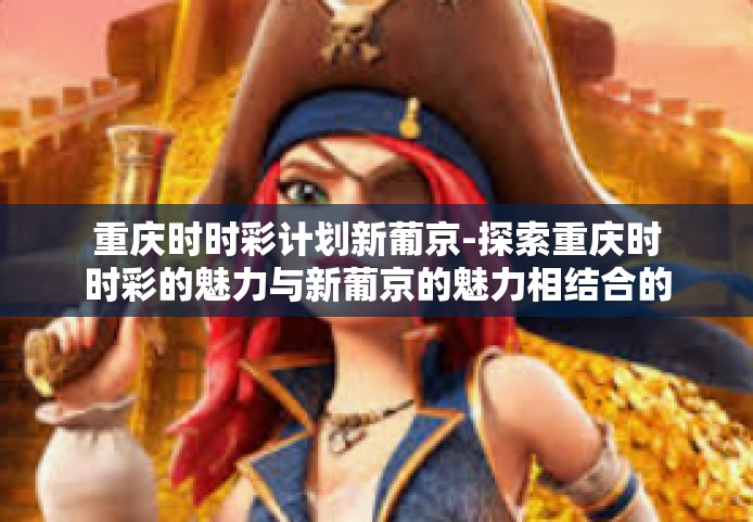 重庆时时彩计划新葡京-探索重庆时时彩的魅力与新葡京的魅力相结合的未来趋势-重庆时时彩计划新葡京