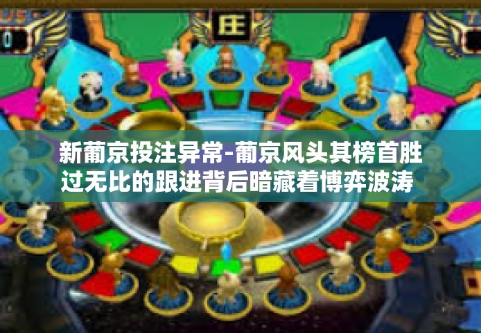 新葡京投注异常-葡京风头其榜首胜过无比的跟进背后暗藏着博弈波涛 新葡京投注异常的解读与剖析-新葡京投注异常