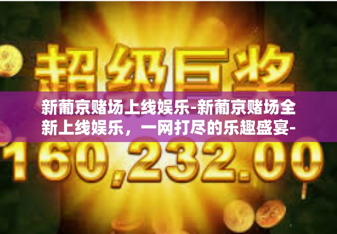 新葡京赌场上线娱乐-新葡京赌场全新上线娱乐，一网打尽的乐趣盛宴-新葡京赌场上线娱乐