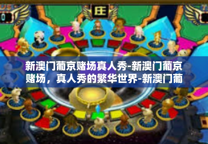 新澳门葡京赌场真人秀-新澳门葡京赌场，真人秀的繁华世界-新澳门葡京赌场真人秀