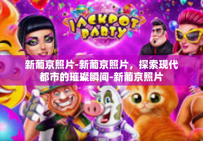 新葡京照片-新葡京照片，探索现代都市的璀璨瞬间-新葡京照片