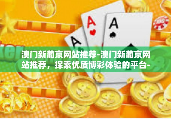 澳门新葡京网站推荐-澳门新葡京网站推荐，探索优质博彩体验的平台-澳门新葡京网站推荐