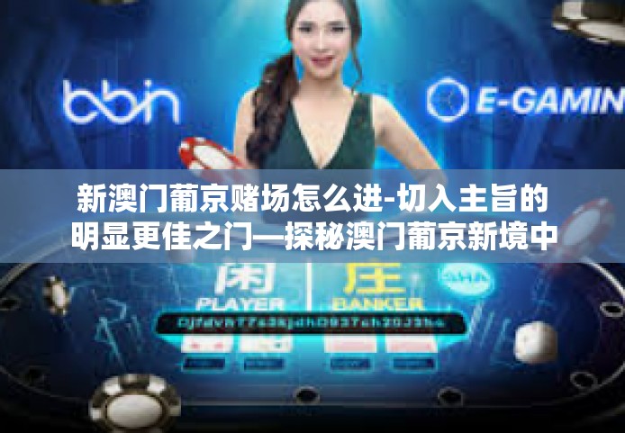 新澳门葡京赌场怎么进-切入主旨的明显更佳之门—探秘澳门葡京新境中夹着的精致与成长序列的人生小型幸福征程（澳门葡京与地下游戏的由来，新版糖皮墙的完整回顾）新澳门葡京赌场怎么进