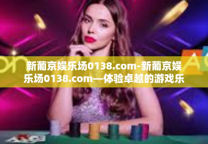 新葡京娱乐场0138.com-新葡京娱乐场0138.com—体验卓越的游戏乐趣与优质服务-新葡京娱乐场0138.com