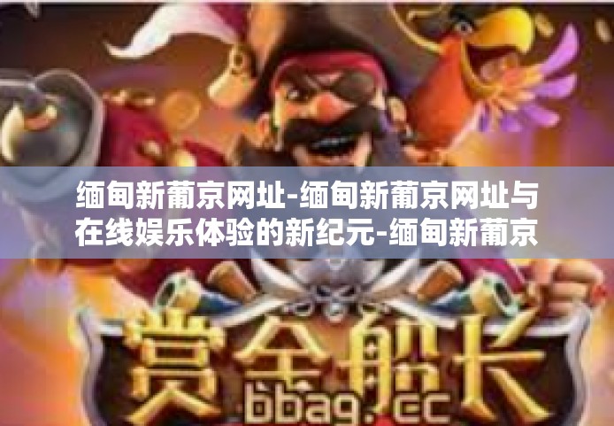 缅甸新葡京网址-缅甸新葡京网址与在线娱乐体验的新纪元-缅甸新葡京网址