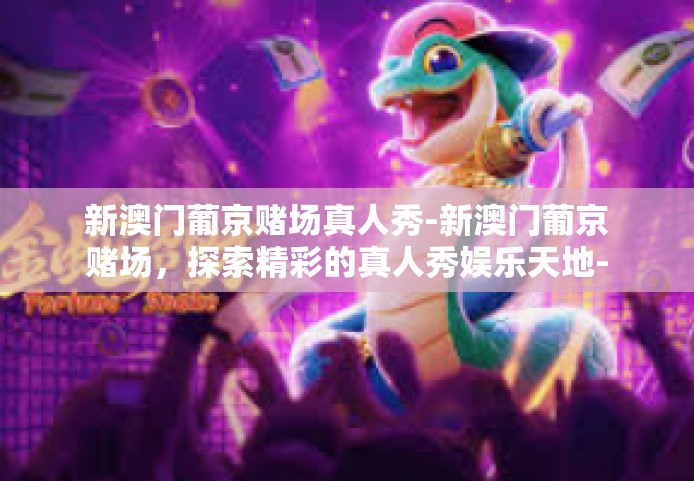 新澳门葡京赌场真人秀-新澳门葡京赌场，探索精彩的真人秀娱乐天地-新澳门葡京赌场真人秀