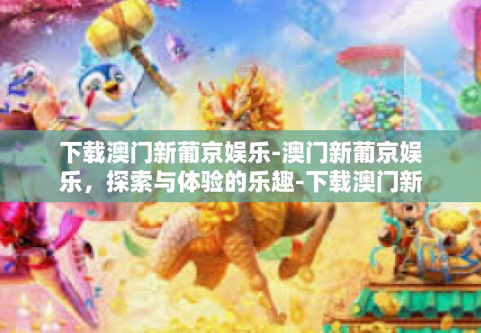 下载澳门新葡京娱乐-澳门新葡京娱乐，探索与体验的乐趣-下载澳门新葡京娱乐