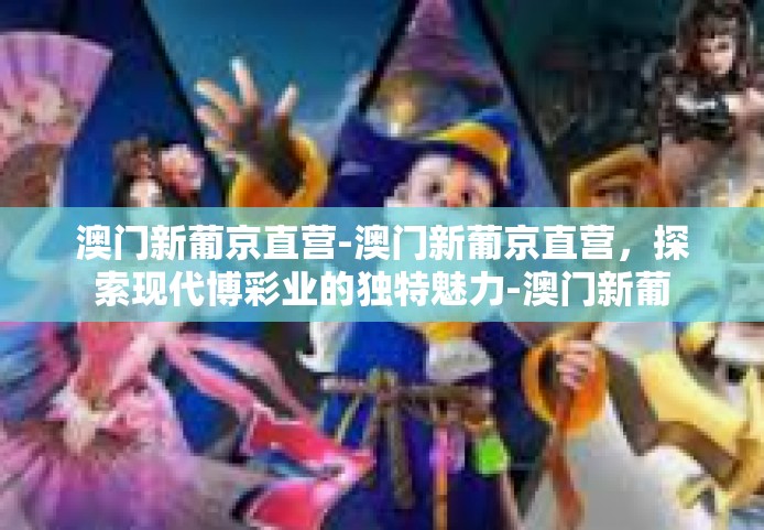 澳门新葡京直营-澳门新葡京直营，探索现代博彩业的独特魅力-澳门新葡京直营