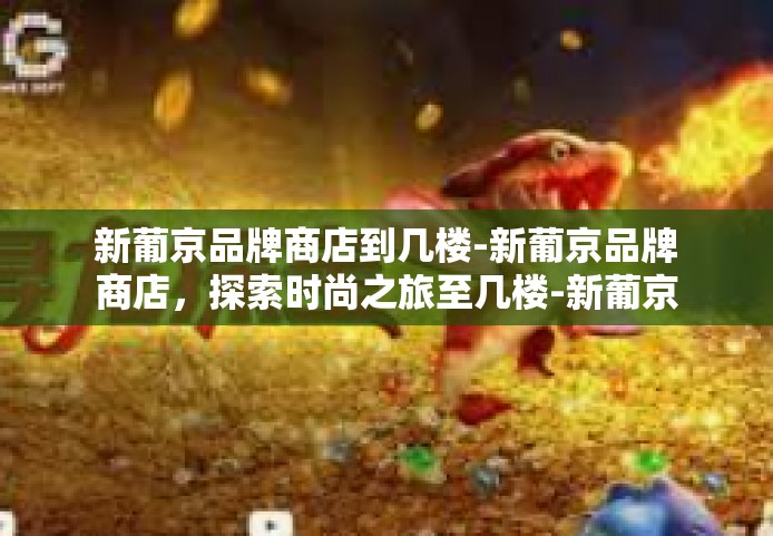 新葡京品牌商店到几楼-新葡京品牌商店，探索时尚之旅至几楼-新葡京品牌商店到几楼