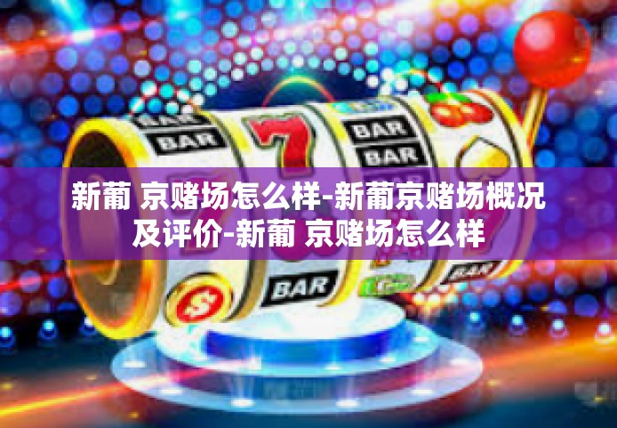 新葡 京赌场怎么样-新葡京赌场概况及评价-新葡 京赌场怎么样