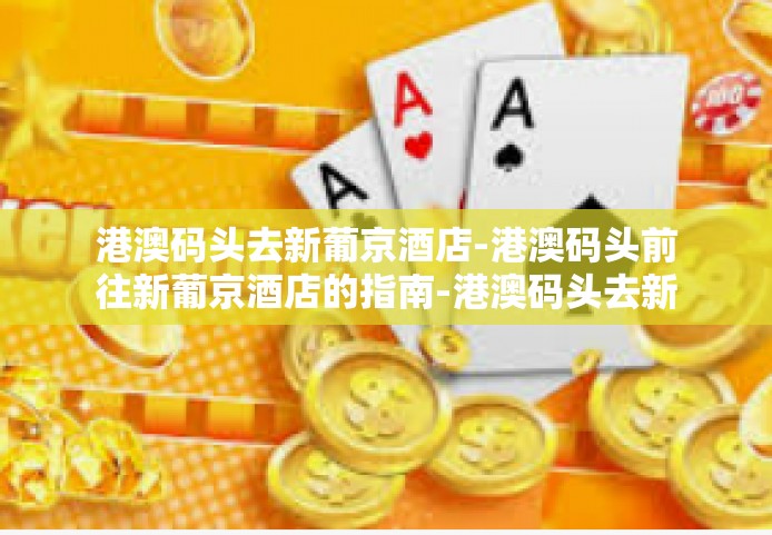 港澳码头去新葡京酒店-港澳码头前往新葡京酒店的指南-港澳码头去新葡京酒店